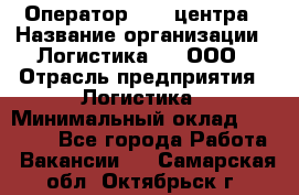 Оператор Call-центра › Название организации ­ Логистика365, ООО › Отрасль предприятия ­ Логистика › Минимальный оклад ­ 25 000 - Все города Работа » Вакансии   . Самарская обл.,Октябрьск г.